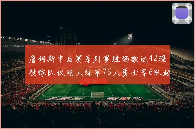 詹姆斯季后赛系列赛胜场数达42现役球队仅湖人绿军76人勇士等6队超越他