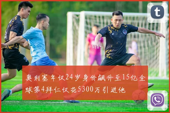 奥利塞年仅24岁身价飙升至15亿全球第4拜仁仅花5300万引进他