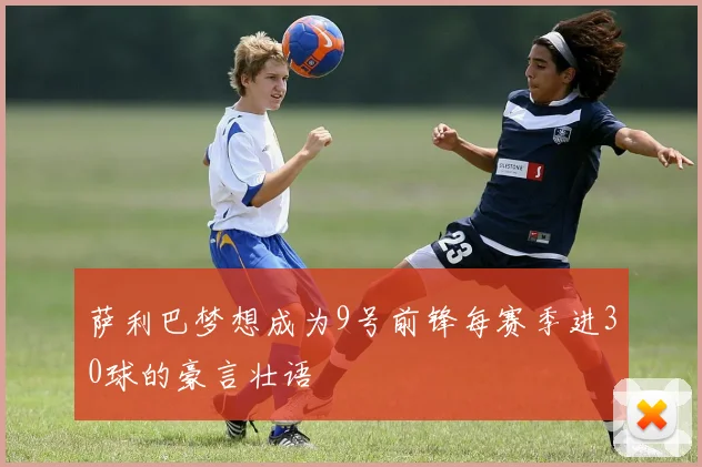 萨利巴梦想成为9号前锋每赛季进30球的豪言壮语