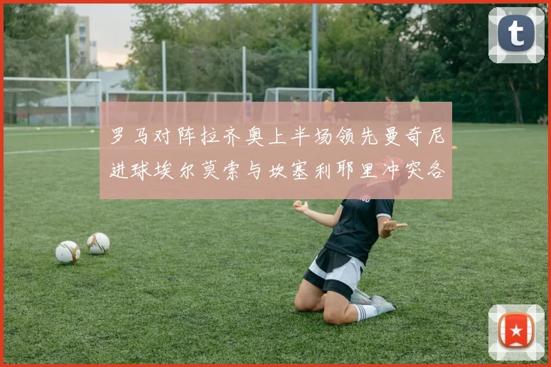 罗马对阵拉齐奥上半场领先曼奇尼进球埃尔莫索与坎塞利耶里冲突各领黄牌