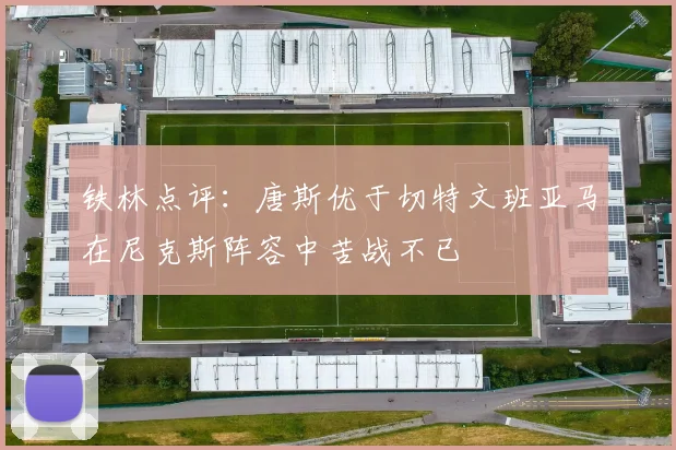 铁林点评：唐斯优于切特文班亚马在尼克斯阵容中苦战不已