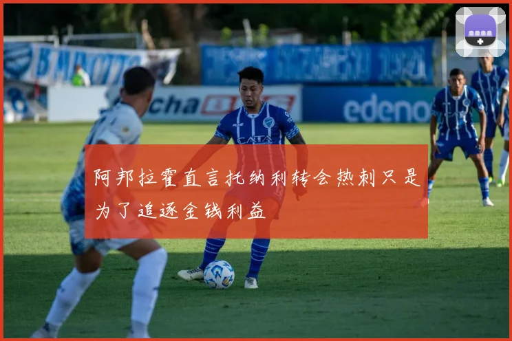 阿邦拉霍直言托纳利转会热刺只是为了追逐金钱利益