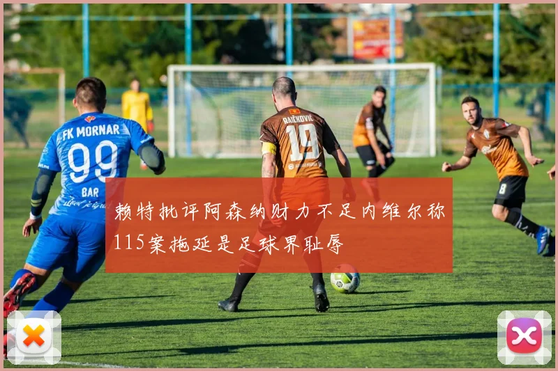 赖特批评阿森纳财力不足内维尔称115案拖延是足球界耻辱