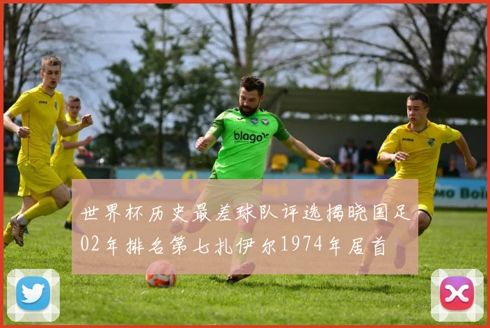 世界杯历史最差球队评选揭晓国足02年排名第七扎伊尔1974年居首