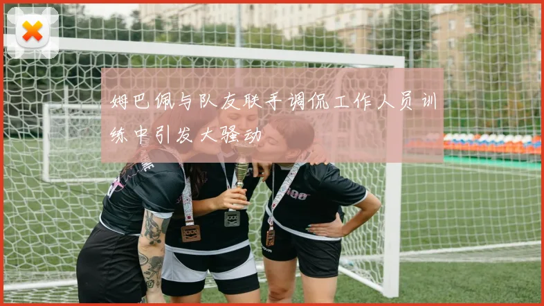 姆巴佩与队友联手调侃工作人员训练中引发大骚动