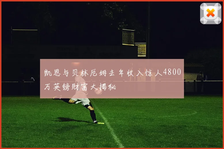 凯恩与贝林厄姆去年收入惊人4800万英镑财富大揭秘