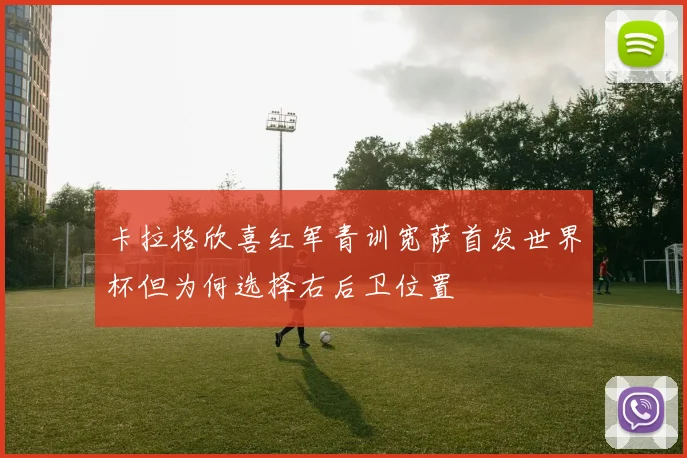 卡拉格欣喜红军青训宽萨首发世界杯但为何选择右后卫位置