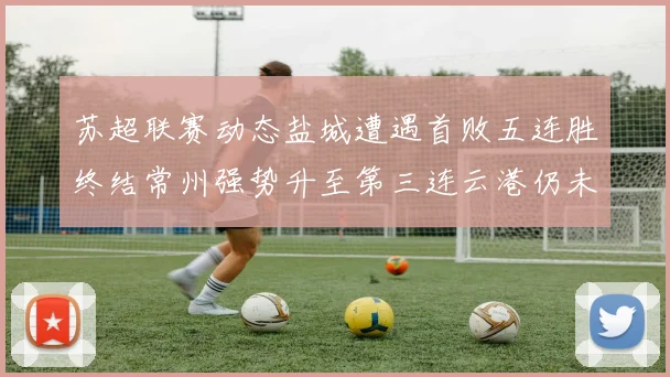 苏超联赛动态盐城遭遇首败五连胜终结常州强势升至第三连云港仍未尝胜绩