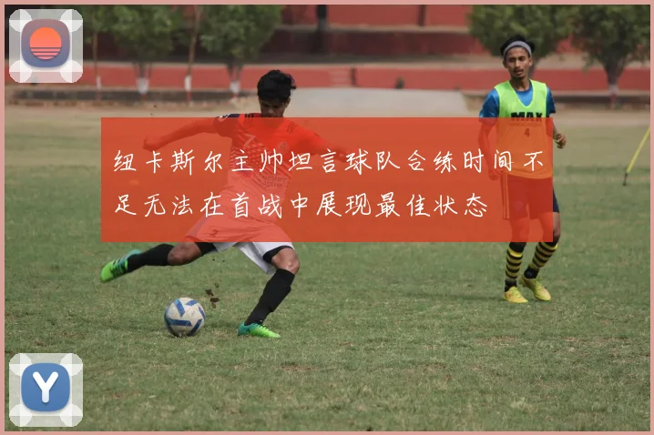 纽卡斯尔主帅坦言球队合练时间不足无法在首战中展现最佳状态