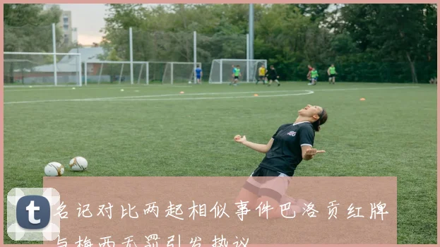 名记对比两起相似事件巴洛贡红牌与梅西无罚引发热议