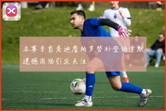 本赛季首秀迪詹纳罗替补登场索默遗憾离场引发关注