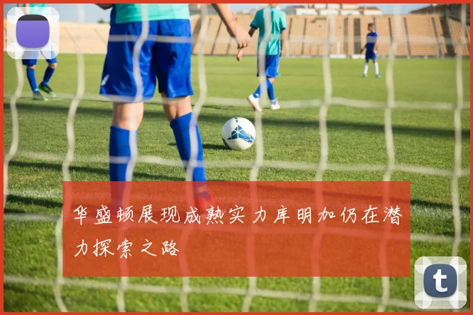华盛顿展现成熟实力库明加仍在潜力探索之路