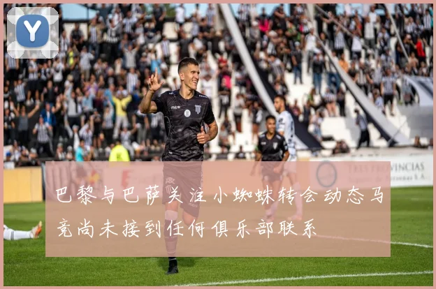 巴黎与巴萨关注小蜘蛛转会动态马竞尚未接到任何俱乐部联系