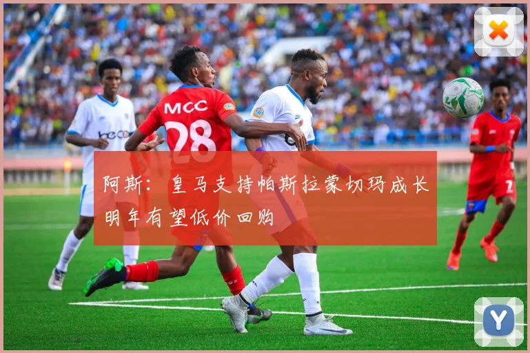 阿斯：皇马支持帕斯拉蒙切玛成长明年有望低价回购
