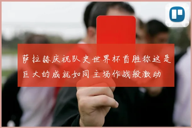 萨拉赫庆祝队史世界杯首胜称这是巨大的成就如同主场作战般激动
