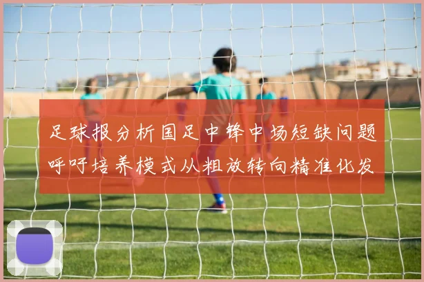 足球报分析国足中锋中场短缺问题呼吁培养模式从粗放转向精准化发展