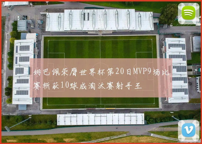 姆巴佩荣膺世界杯第20日MVP9场比赛斩获10球成淘汰赛射手王