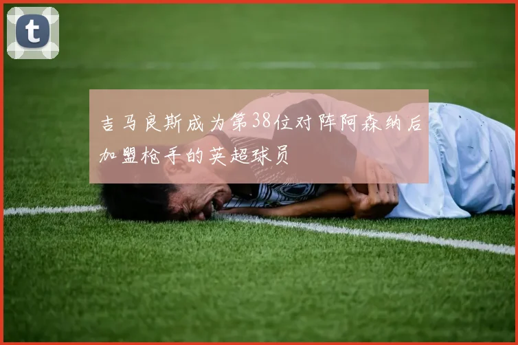 吉马良斯成为第38位对阵阿森纳后加盟枪手的英超球员
