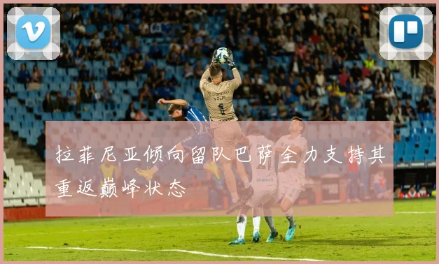 拉菲尼亚倾向留队巴萨全力支持其重返巅峰状态
