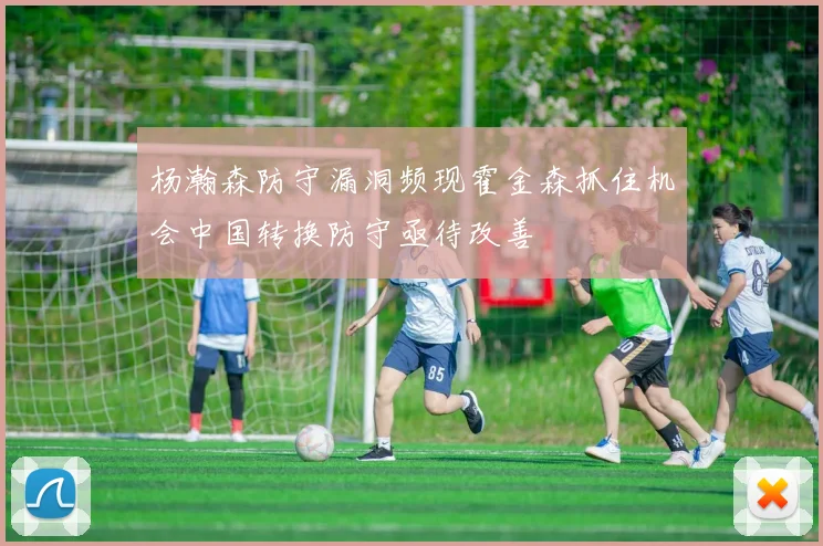 杨瀚森防守漏洞频现霍金森抓住机会中国转换防守亟待改善