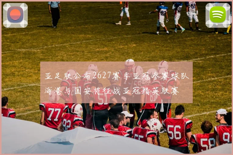 亚足联公布2627赛季亚冠参赛球队海港与国安将征战亚冠精英联赛