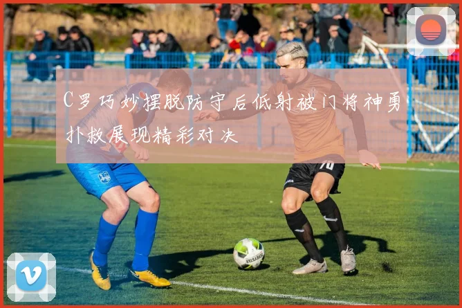 C罗巧妙摆脱防守后低射被门将神勇扑救展现精彩对决