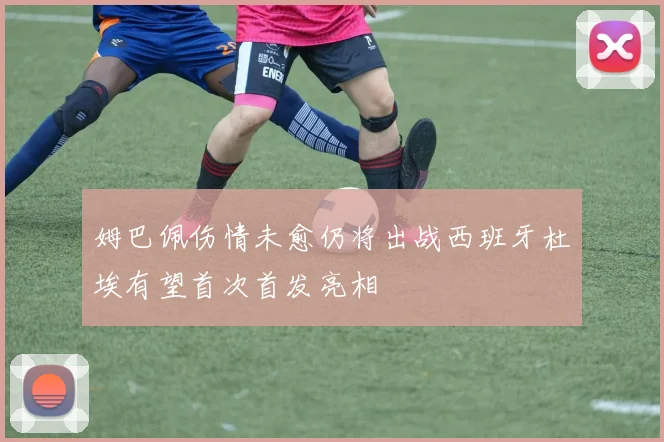 姆巴佩伤情未愈仍将出战西班牙杜埃有望首次首发亮相