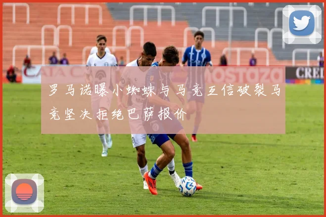 罗马诺曝小蜘蛛与马竞互信破裂马竞坚决拒绝巴萨报价
