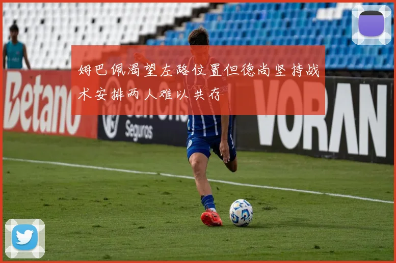姆巴佩渴望左路位置但德尚坚持战术安排两人难以共存