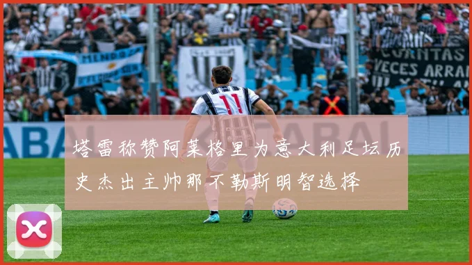 塔雷称赞阿莱格里为意大利足坛历史杰出主帅那不勒斯明智选择