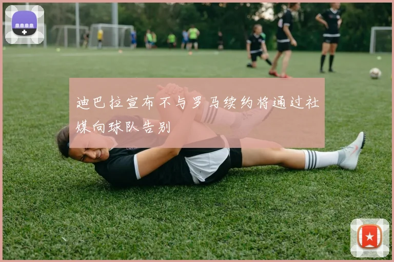 迪巴拉宣布不与罗马续约将通过社媒向球队告别